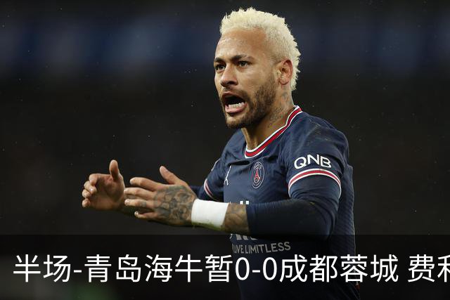 半场-青岛海牛暂0-0成都蓉城 费利佩兜射造险蓉城12脚仅1射正