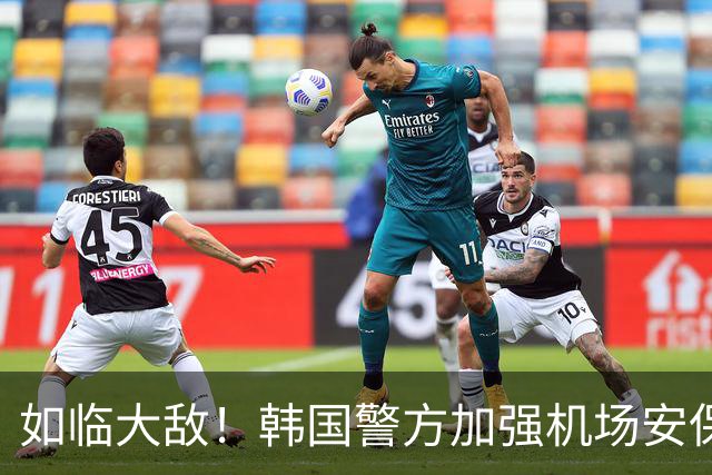 如临大敌！韩国警方加强机场安保 百名警察保护韩国队回国