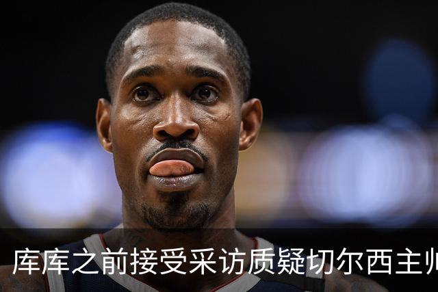 库库之前接受采访质疑切尔西主帅和引援选择 赛季结束加盟皇马