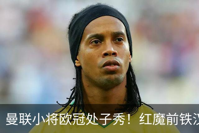 曼联小将欧冠处子秀！红魔前铁汉看哭：我儿子！