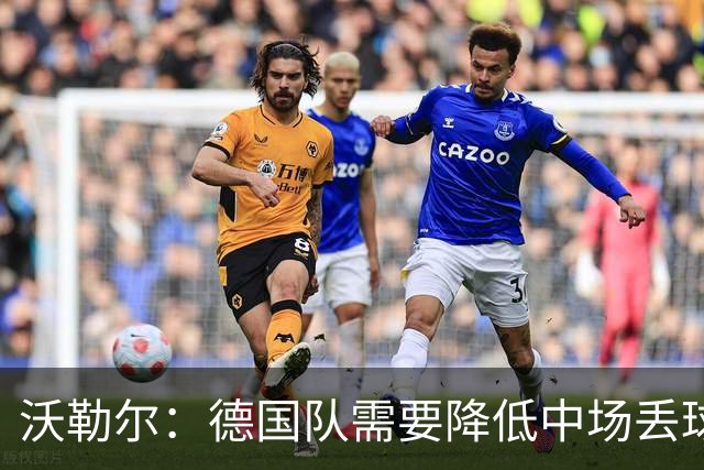 沃勒尔：德国队需要降低中场丢球失误，踢巴拉圭时我们会尽全力
