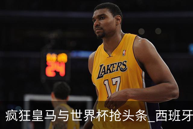 疯狂皇马与世界杯抢头条 西班牙队终又有了他们一席？
